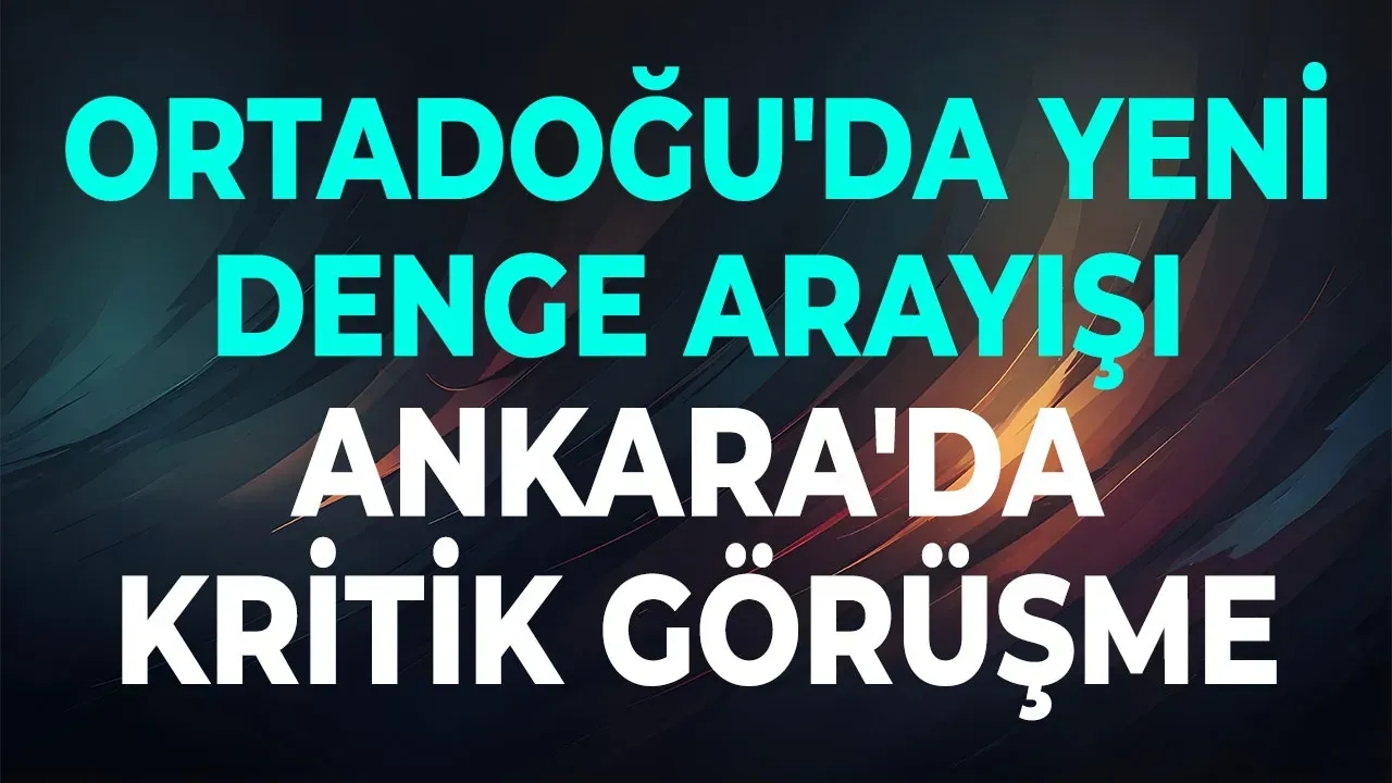 Ankara'da kritik görüşme Ortadoğu'da yeni denge arayışı