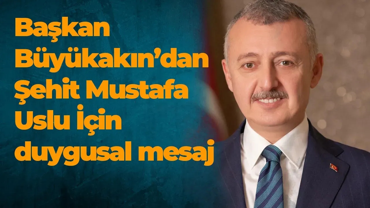 Başkan Büyükakın’dan Şehit Mustafa Uslu İçin duygusal mesaj