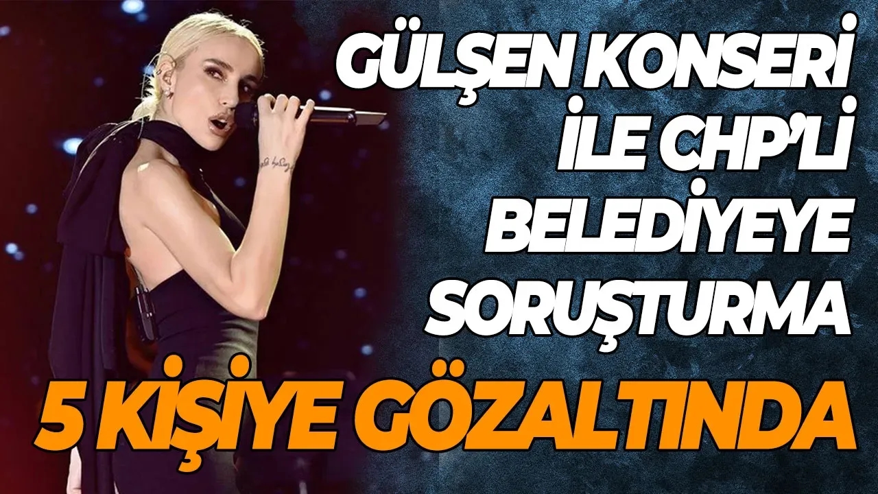 CHP'li belediyeye Gülşen konseri soruşturması 5 gözaltı