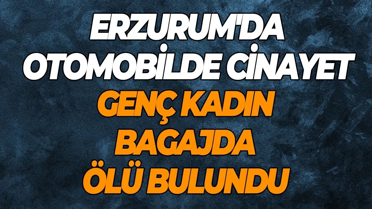Erzurum'da otomobilde cinayet Genç kadın bagajda ölü bulundu