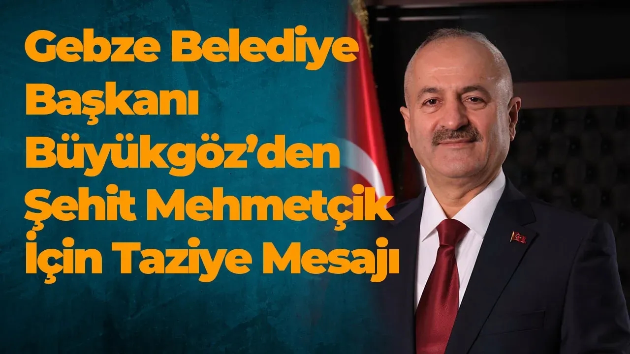 Gebze Belediye Başkanı Büyükgöz’den Şehit Mehmetçik İçin Taziye Mesajı
