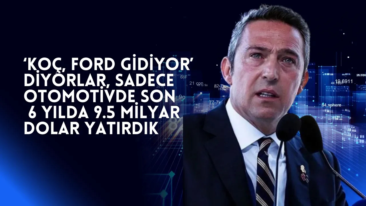 "Koç, Ford Gidiyor" İddialarına Yanıt Otomotivde 6 Yılda 9.5 Milyar Dolarlık Yatırım