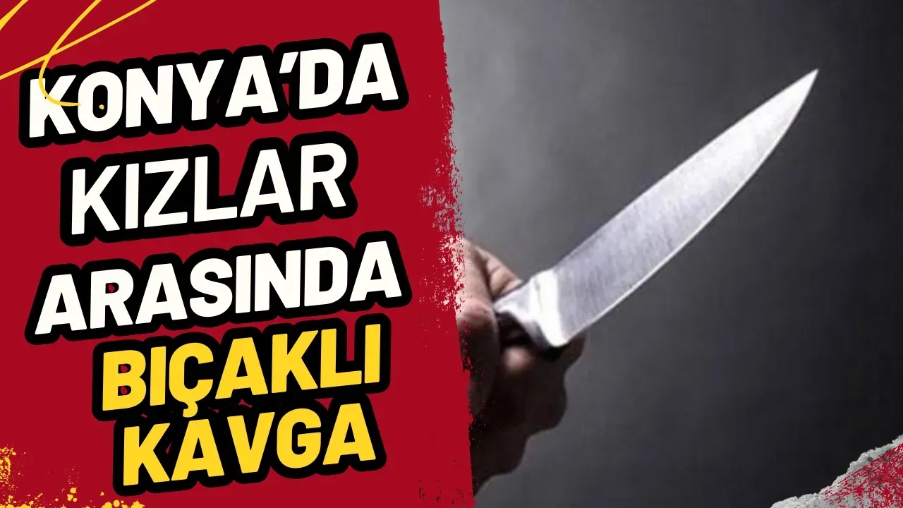 Konya'da Kızlar Arasında Bıçaklı Kavga: 16 Yaşındaki Genç Kız Yaralandı