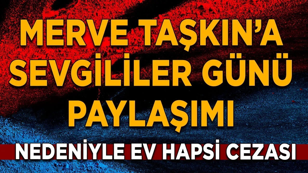Merve Taşkın’a sevgililer günü paylaşımı nedeniyle ev hapsi cezası
