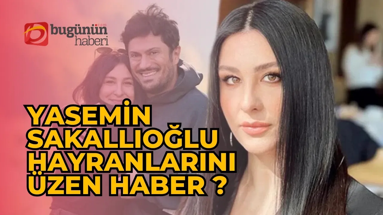 Yasemin Sakallıoğlu Hayranlarını Üzen Haber Ne?