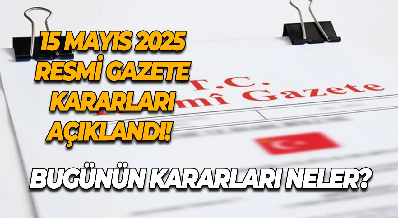 15 Mayıs 2025 Resmi Gazete Kararları Açıklandı! Bugünün kararları neler?