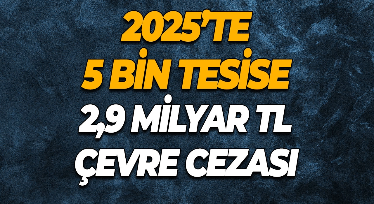 2025’te 5 Bin Tesise 2,9 Milyar TL Çevre Cezası