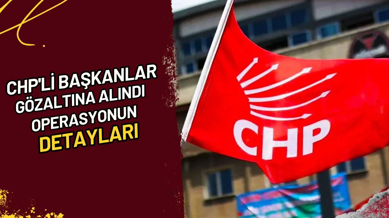 CHP'li Başkanlar Gözaltına Alındı Operasyonun Detayları