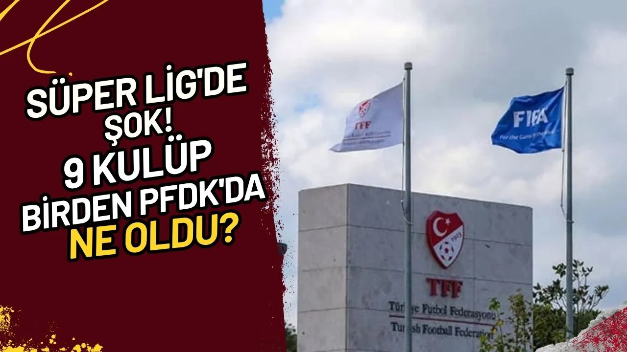 Süper Lig'de Şok! 9 Kulüp Birden PFDK'da. Ne Oldu?