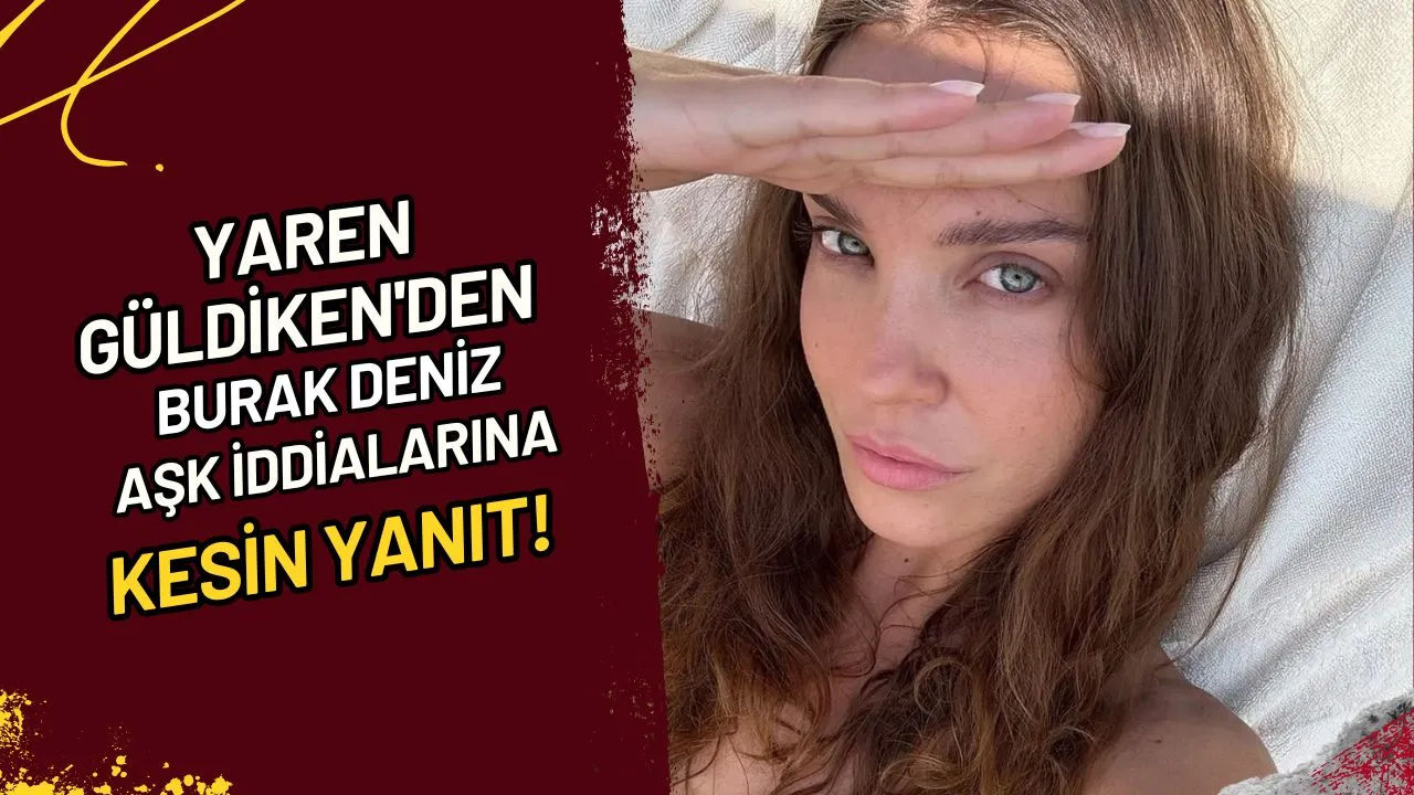 Yaren Güldiken'den Burak Deniz Aşk İddialarına Kesin Yanıt!