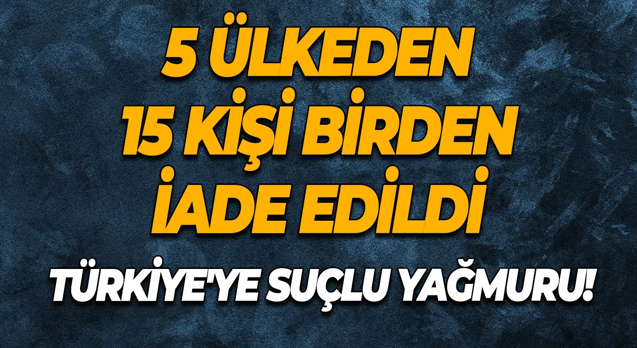 Türkiye'ye suçlu yağmuru! 5 ülkeden 15 kişi birden iade edildi