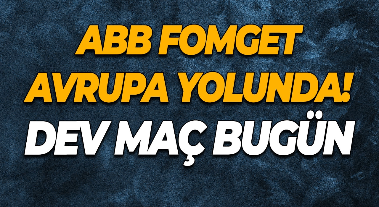 ABB FOMGET Avrupa Yolunda! Dev Maç Bugün