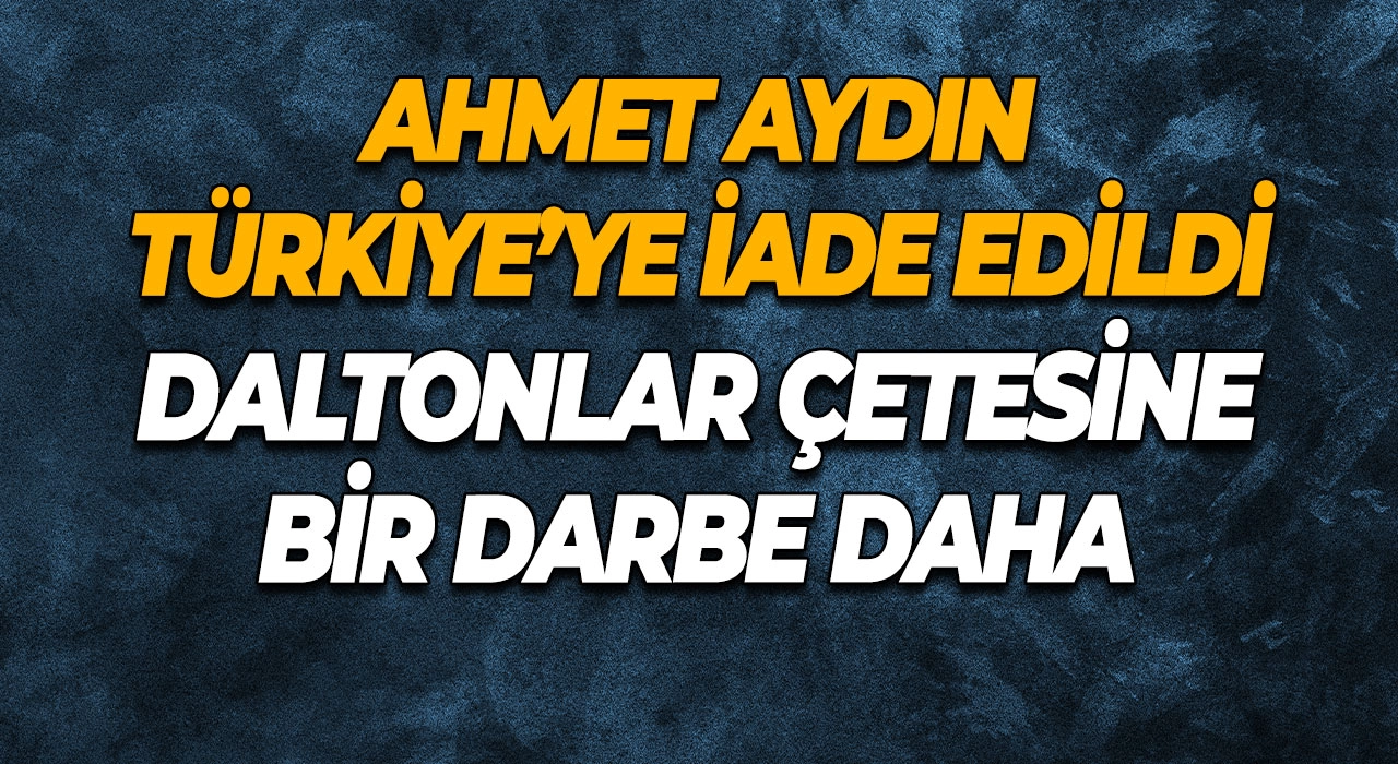 Ahmet Aydın Türkiye’ye İade Edildi Daltonlar Çetesine Bir Darbe Daha
