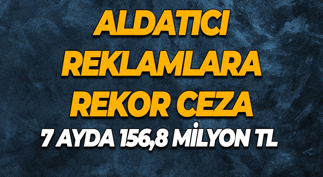 Aldatıcı Reklamlara Rekor Ceza 7 Ayda 156,8 Milyon TL