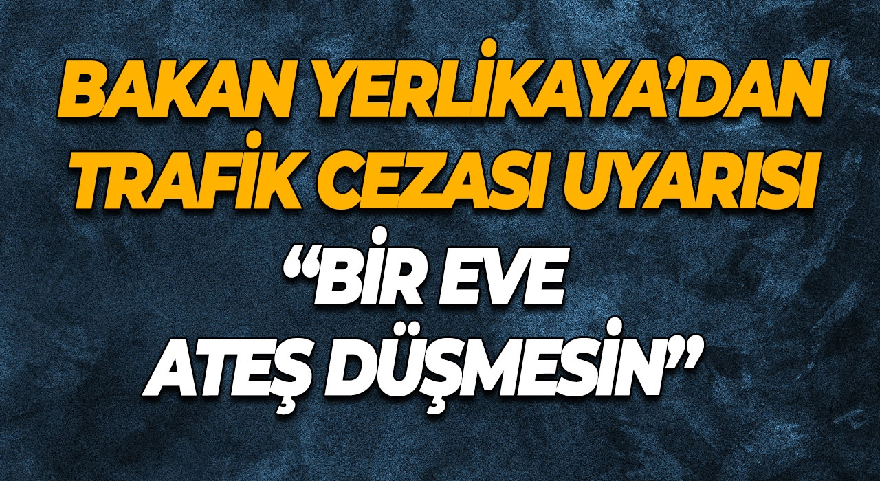 Bakan Yerlikaya’dan Trafik Cezası Uyarısı “Bir Eve Ateş Düşmesin”