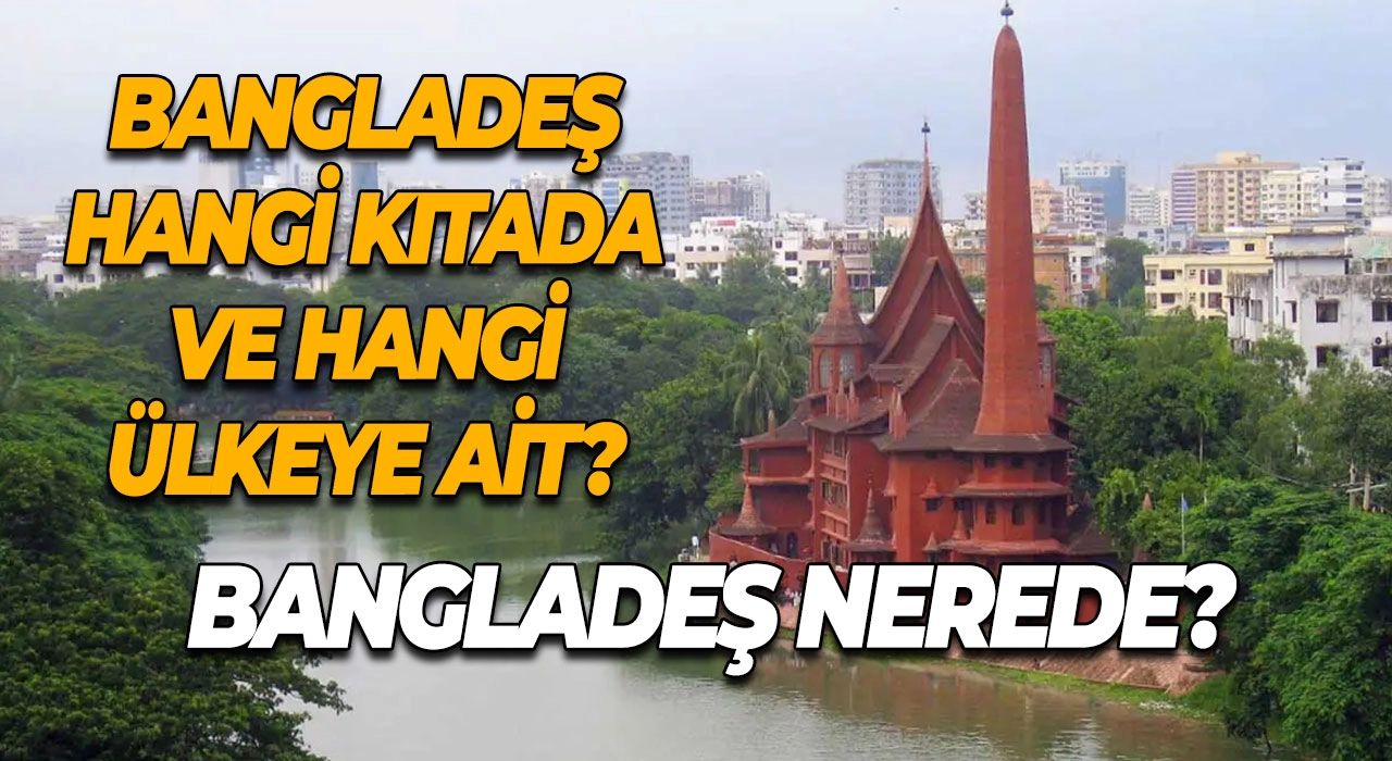 Bangladeş Nerede? Bangladeş Hangi Kıtada ve Hangi Ülkeye Ait?