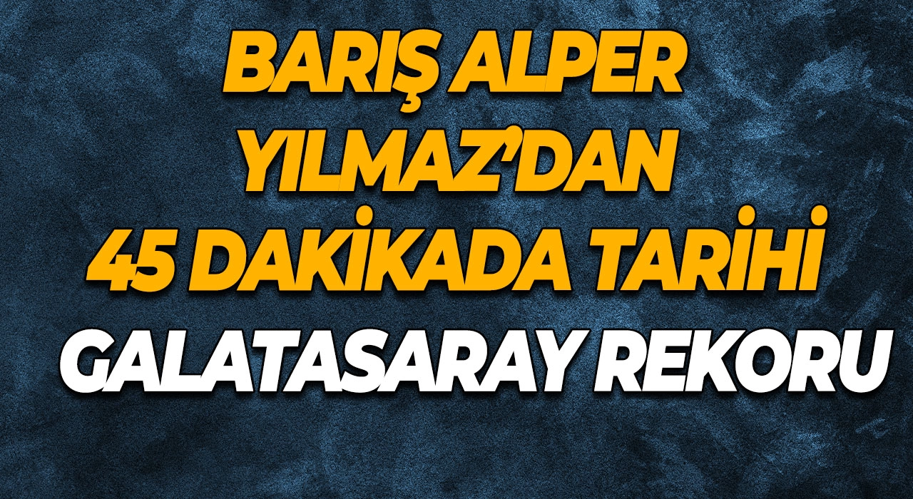 Barış Alper Yılmaz’dan 45 Dakikada Tarihi Galatasaray Rekoru