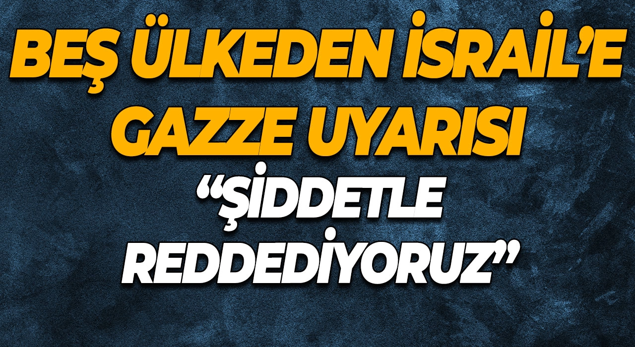 Beş Ülkeden İsrail’e Gazze Uyarısı “Şiddetle Reddediyoruz”