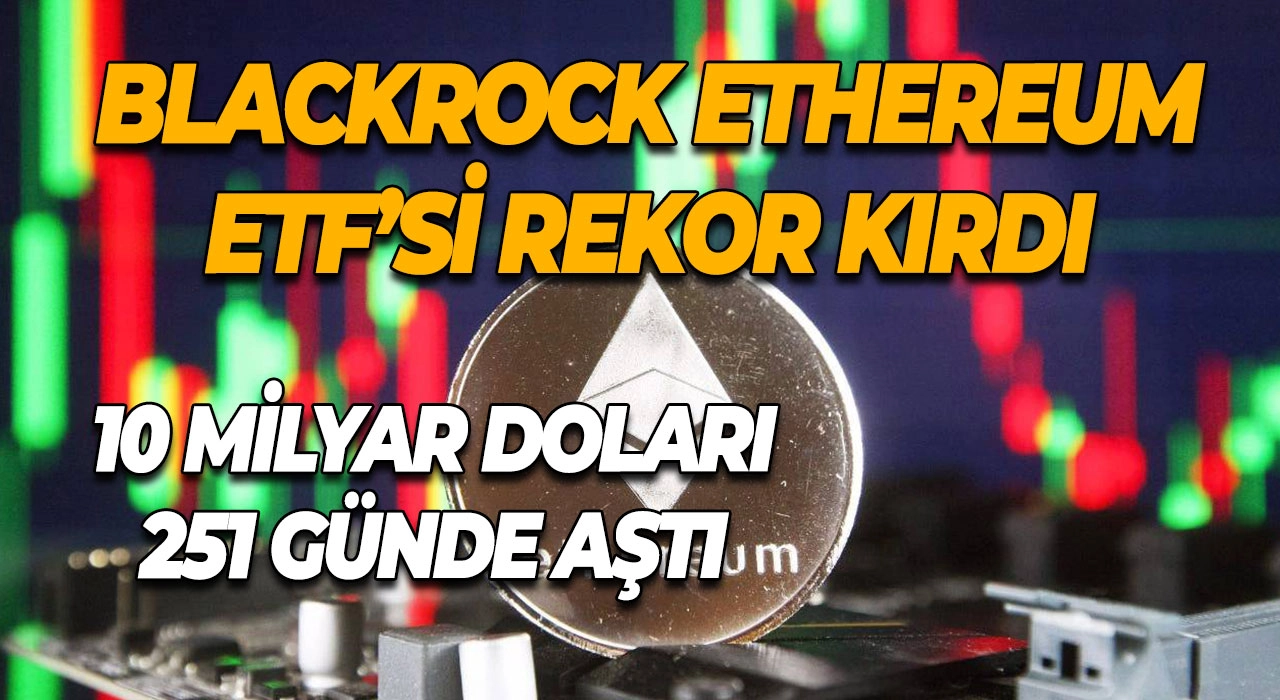 BlackRock Ethereum ETF’si Rekor Kırdı 10 Milyar Doları 251 Günde Aştı