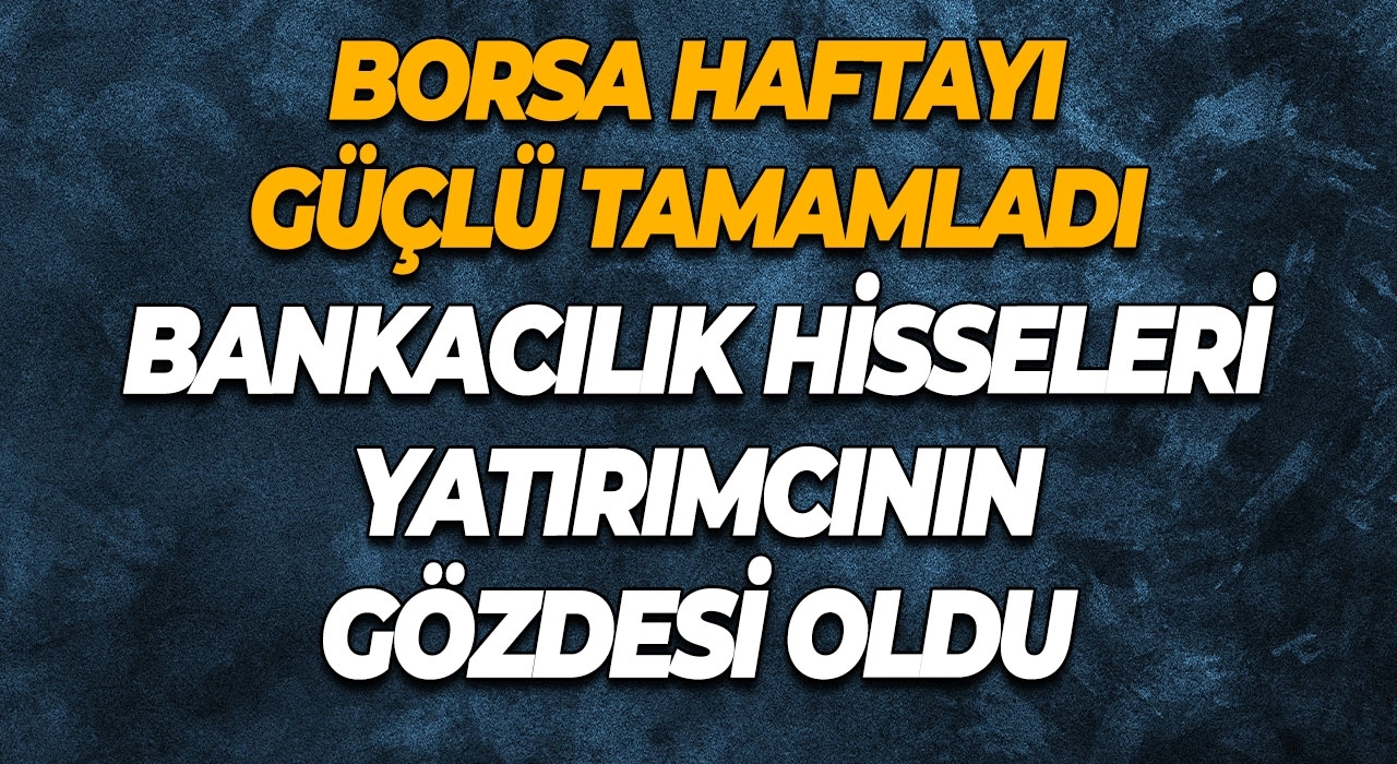 Borsa Haftayı Güçlü Tamamladı Bankacılık Hisseleri Yatırımcının Gözdesi Oldu