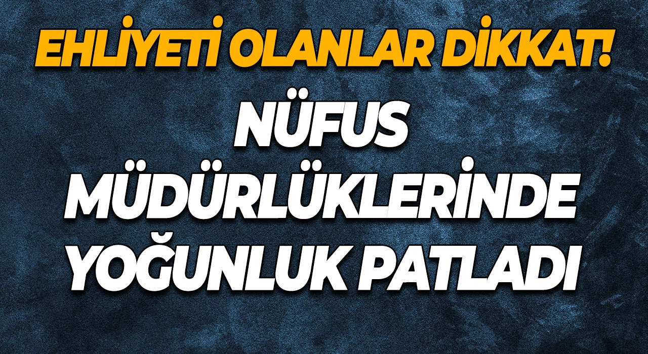 Ehliyeti Olanlar Dikkat! Nüfus Müdürlüklerinde Yoğunluk Patladı Süre Uzatıldı!
