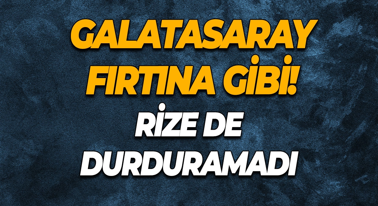 Galatasaray Fırtına Gibi! Rize de Durduramadı