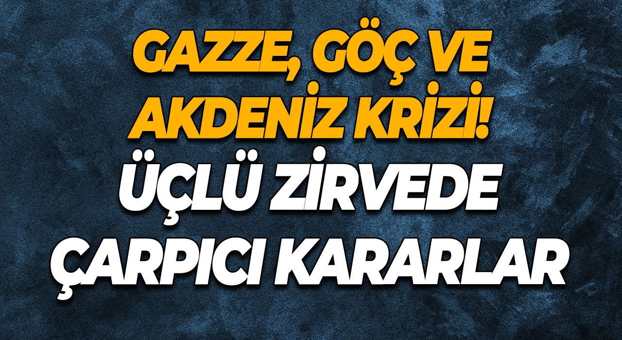 Gazze, Göç ve Akdeniz Krizi! Üçlü Zirvede Çarpıcı Kararlar