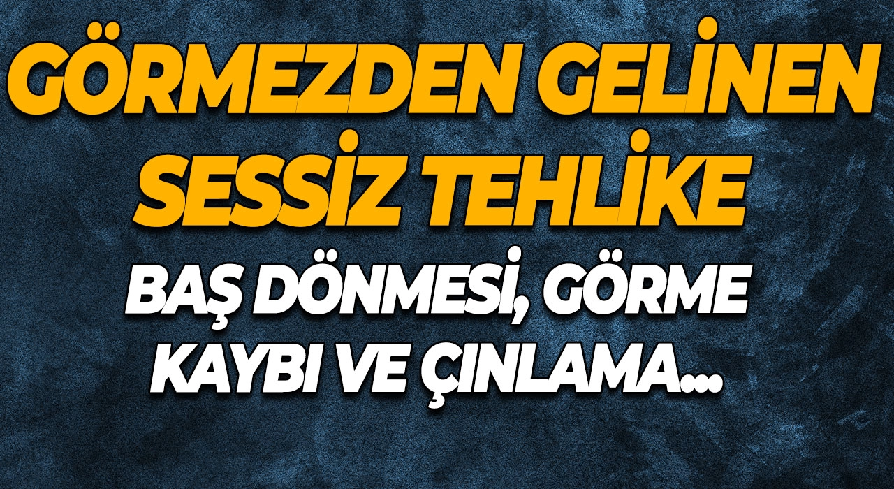 Görmezden Gelinen Sessiz Tehlike Baş Dönmesi, Görme Kaybı ve Çınlama Bunun Alarmı Olabilir!