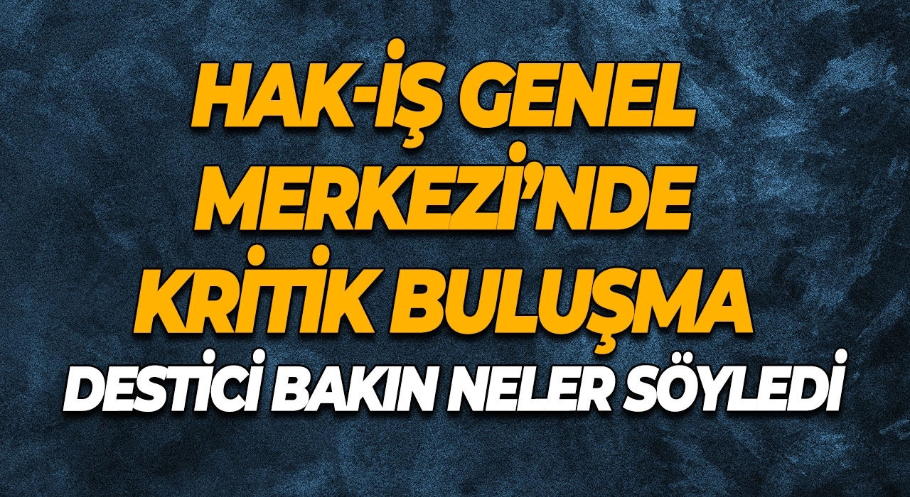 HAK-İŞ Genel Merkezi’nde kritik buluşma Destici bakın neler söyledi