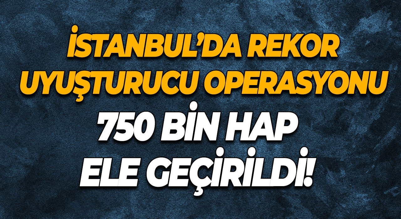 İstanbul’da Rekor Uyuşturucu Operasyonu 750 Bin Hap Ele Geçirildi!