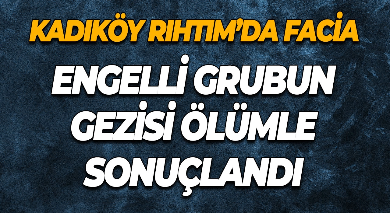 Kadıköy Rıhtım’da Facia Engelli Grubun Gezisi Ölümle Sonuçlandı