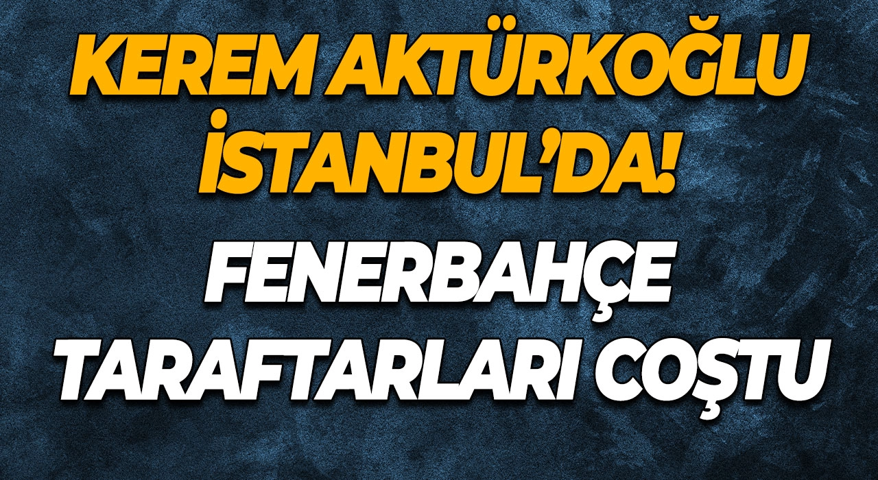 Kerem Aktürkoğlu İstanbul’da! Fenerbahçe Taraftarları Coştu