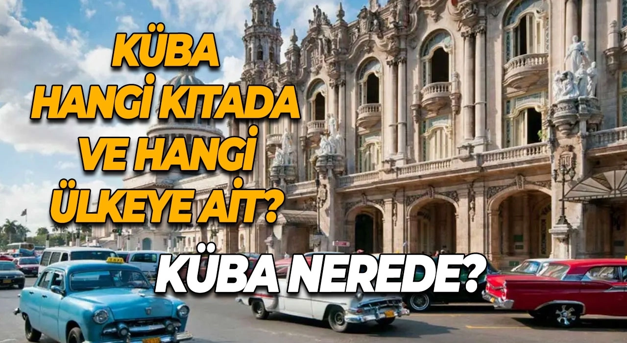 Küba Nerede? Küba Hangi Kıtada ve Hangi Ülkeye Ait?