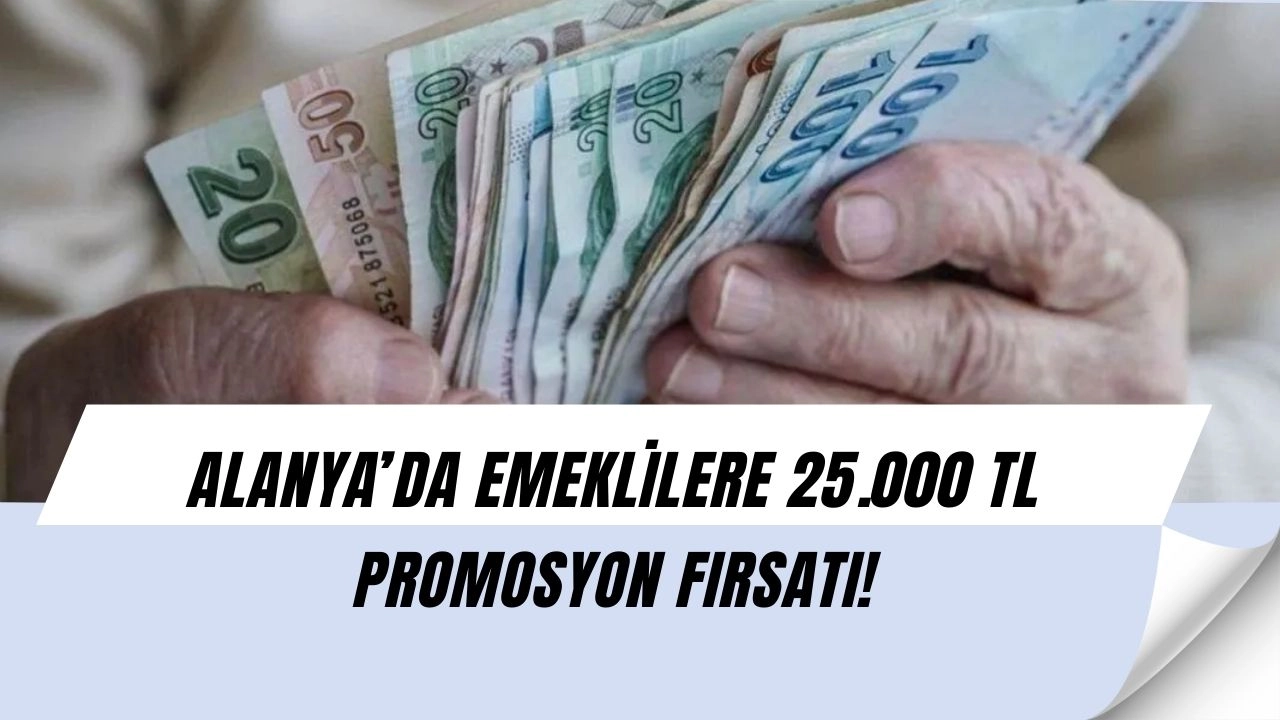Alanya’da Emeklilere Müjde: 25.000 TL’ye Varan Promosyonla Cebiniz Dolacak