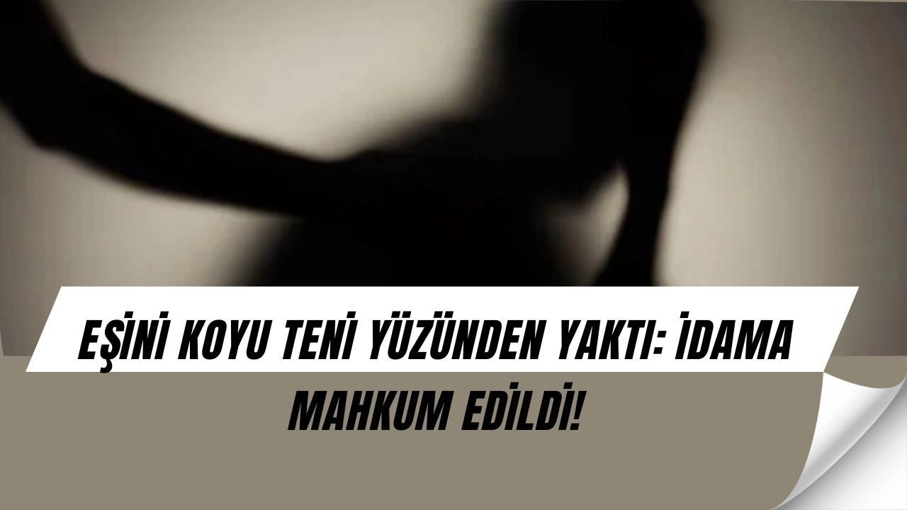 Eşini “teninin koyuluğu” yüzünden yaktı: İdam cezası verildi!