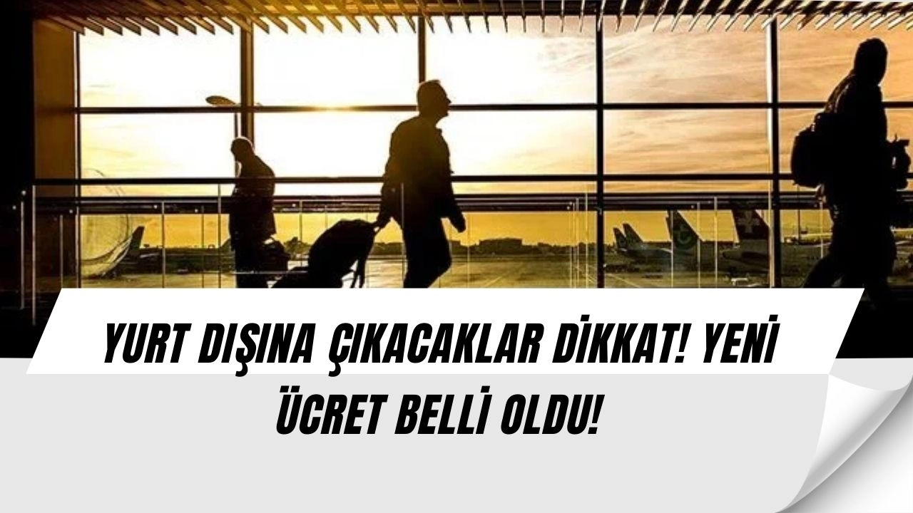SON DAKİKA! Yurt Dışı Çıkış Harcına Flaş Zam! Bu Rakam Şoke Edecek!