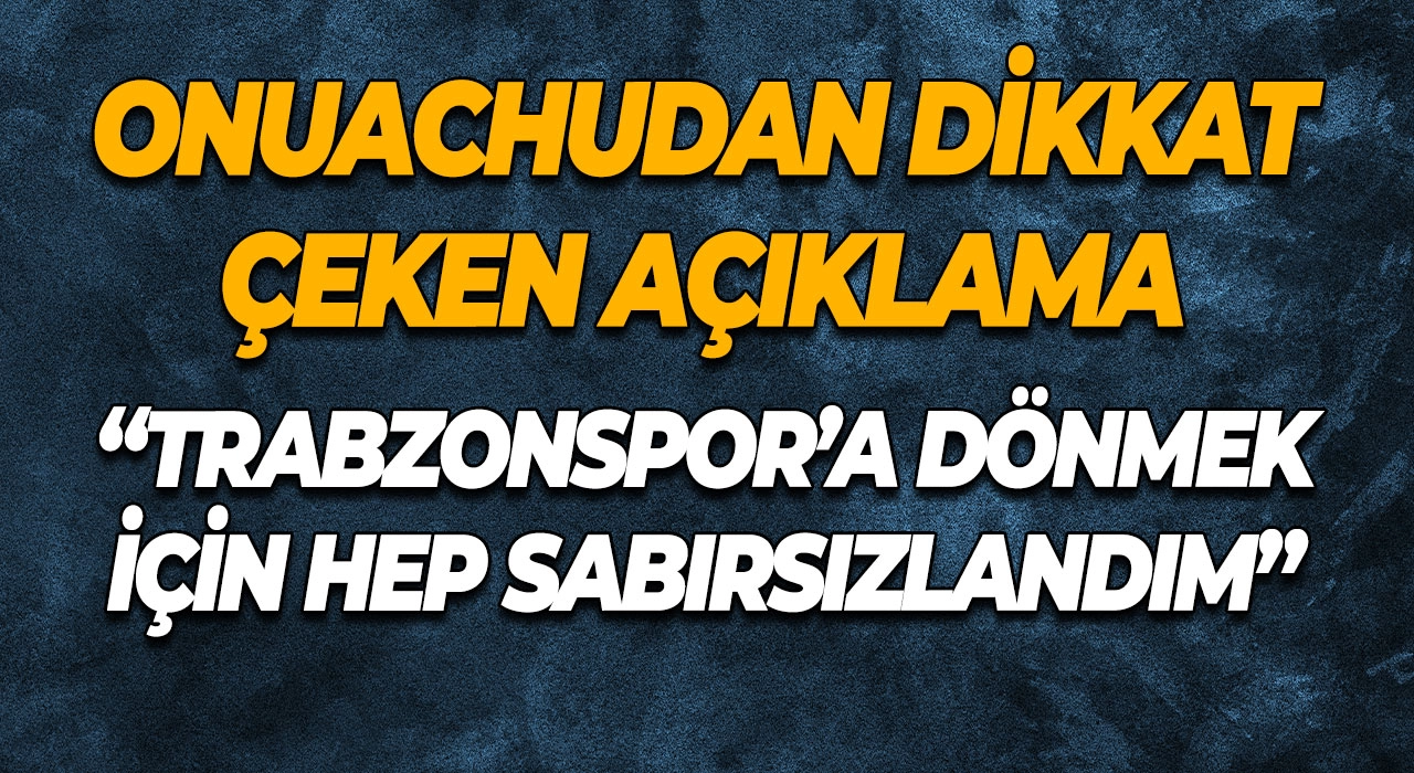 Onuachudan Dikkat Çeken Açıklama; “Trabzonspor’a Dönmek İçin Hep Sabırsızlandım”