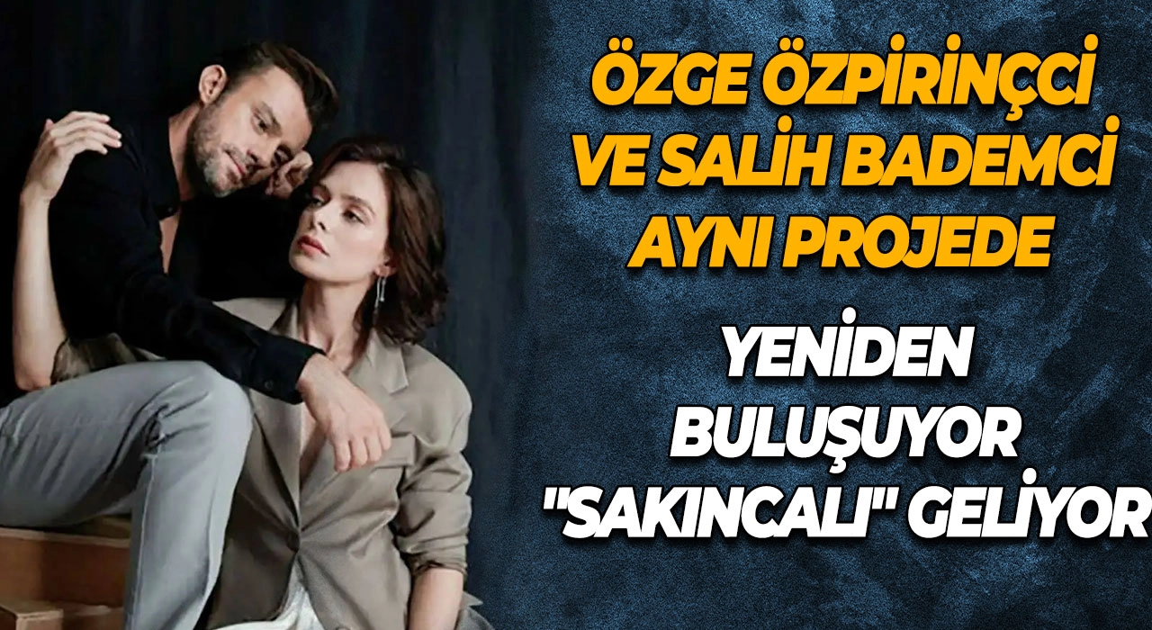 Özge Özpirinçci ve Salih Bademci Aynı Projede Yeniden Buluşuyor "Sakıncalı" Dizisi Geliyor