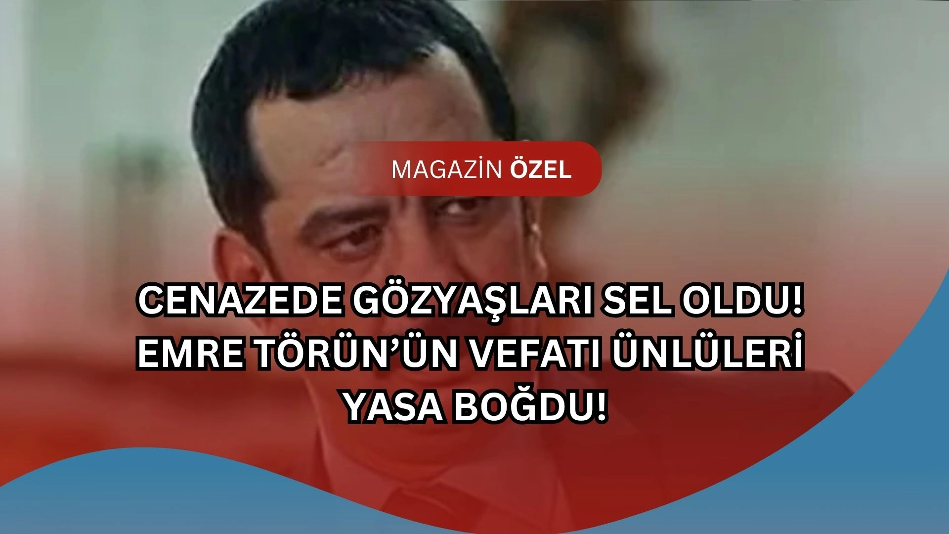 Cenazede Gözyaşları Sel Oldu! Emre Törün’ün Vefatı Ünlüleri Yasa Boğdu!