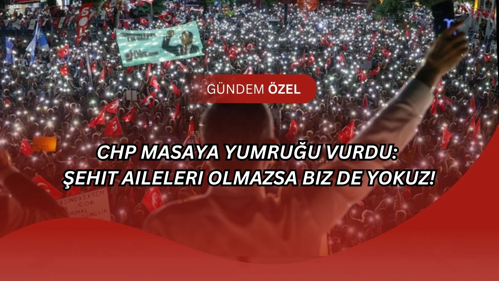 CHP Masaya Yumruğu Vurdu: Şehit Aileleri Olmazsa Biz de Yokuz!