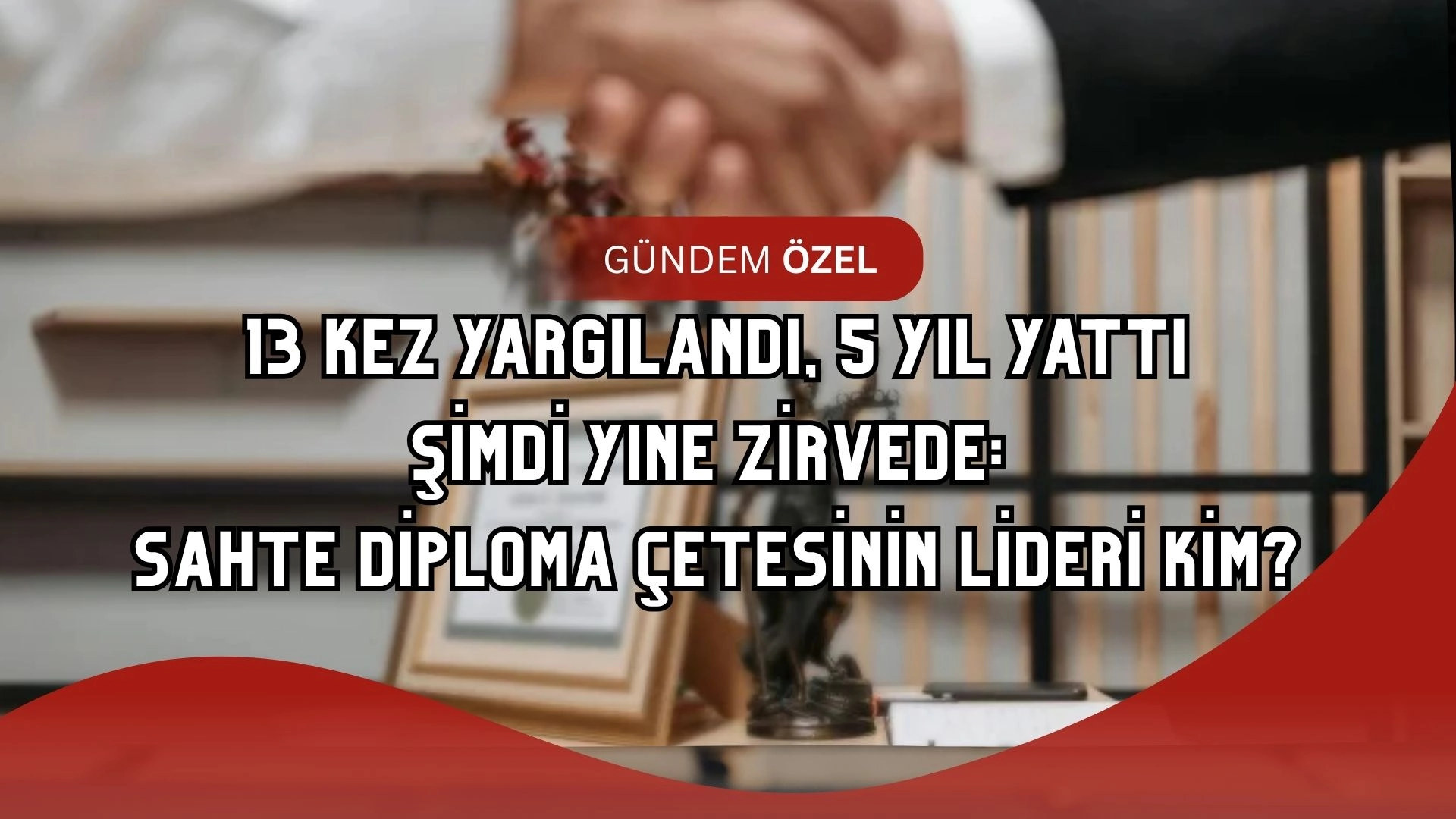13 Kez Yargılandı, 5 Yıl Yattı, Şimdi Yine Zirvede: Sahte Diploma Çetesinin Lideri Kim?