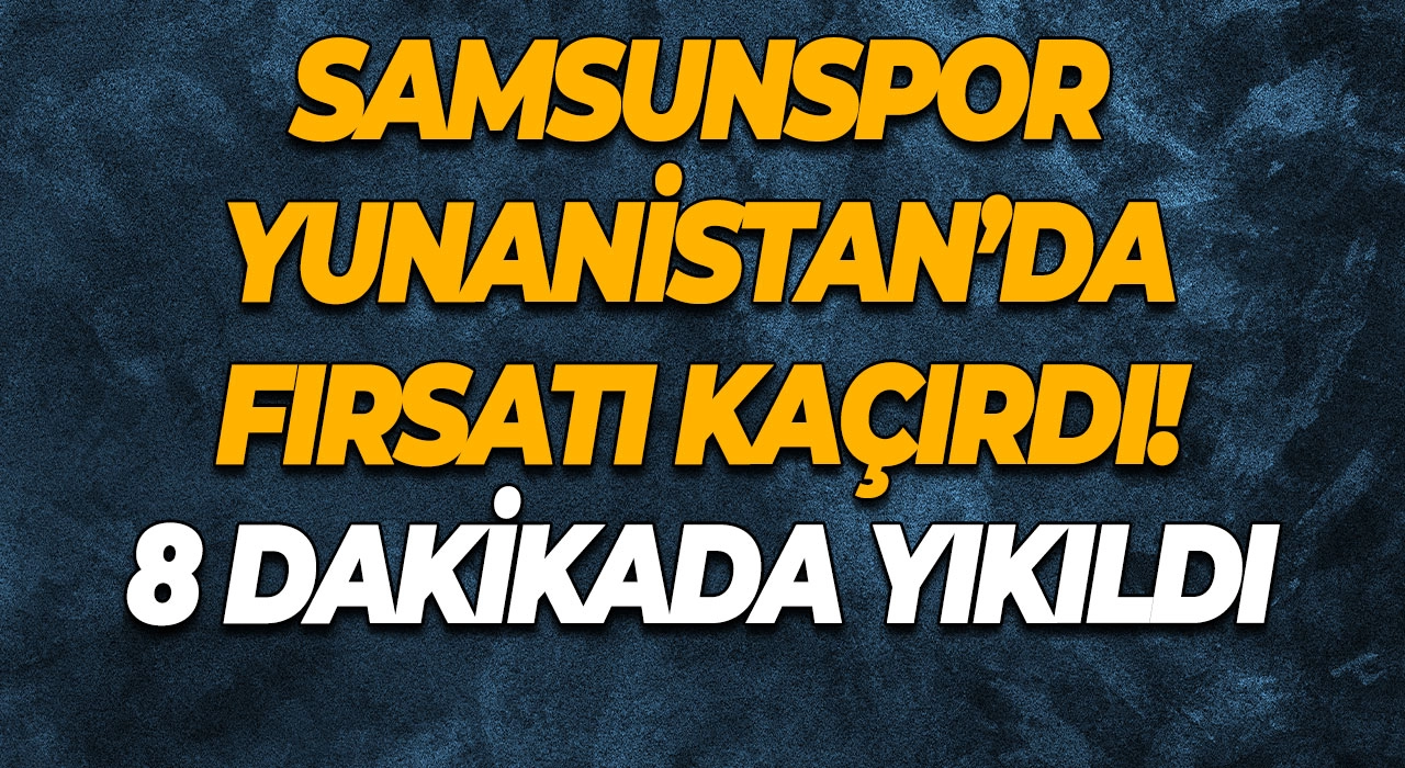 Samsunspor Yunanistan’da fırsatı kaçırdı! 8 dakikada yıkıldı