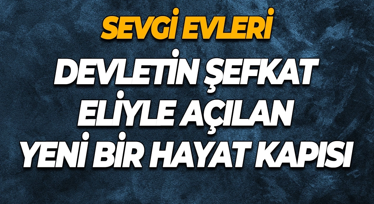 Sevgi Evleri Devletin Şefkat Eliyle Açılan Yeni Bir Hayat Kapısı