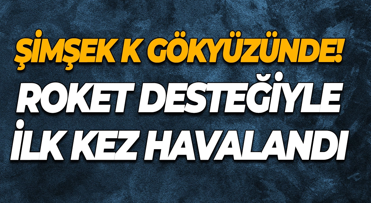 Şimşek K gökyüzünde! Roket desteğiyle ilk kez havalandı