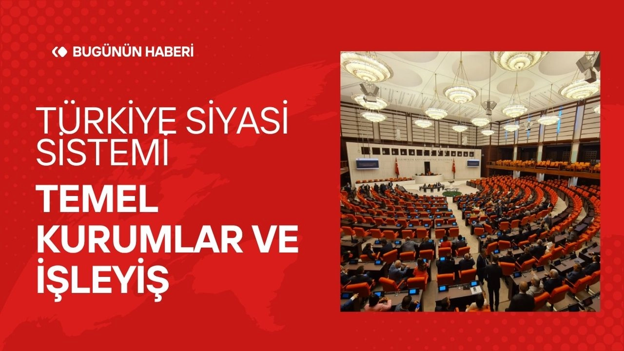 Türkiye Siyasi Sistemi! Temel Kurumlar ve İşleyiş