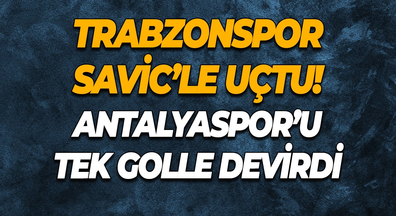 Trabzonspor Savic’le Uçtu! Antalyaspor’u Tek Golle Devirdi