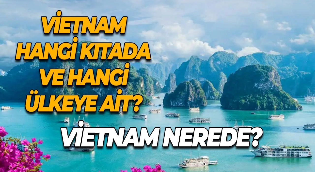 Vietnam Nerede? Vietnam Hangi Kıtada ve Hangi Ülkeye Ait?