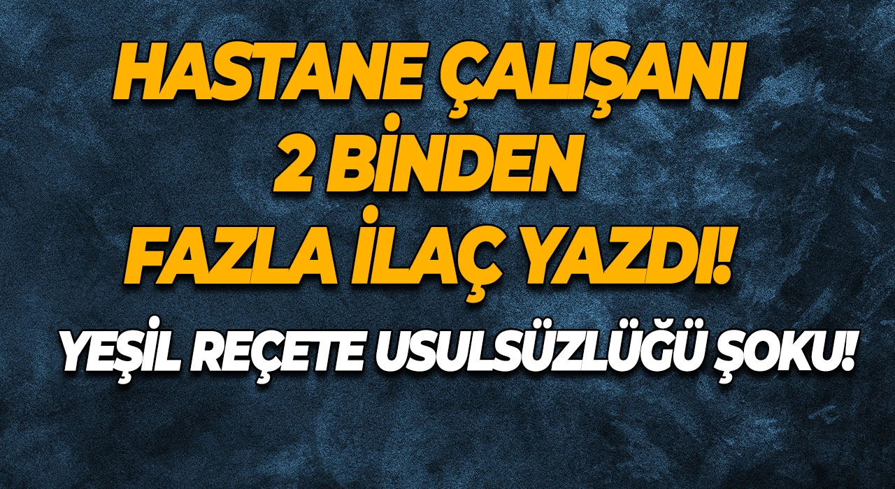 Yeşil Reçete Usulsüzlüğü Şoku! Hastane Çalışanı 2 Binden Fazla Yeşil Reçeteli İlaç Yazdı!