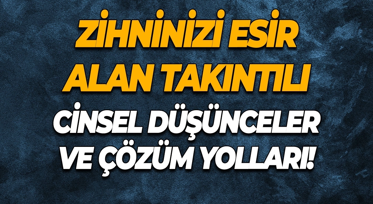 Zihninizi Esir Alan Takıntılı Cinsel Düşünceler ve Çözüm Yolları!