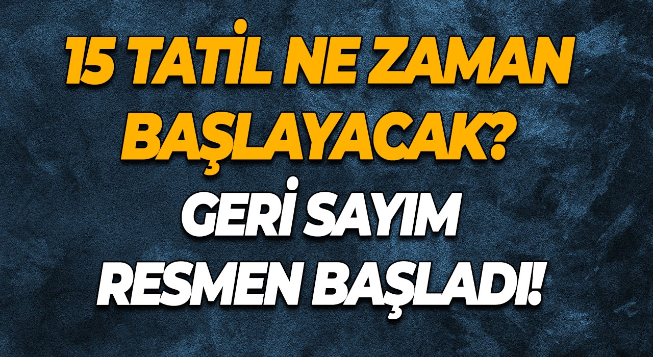 15 Tatil Ne Zaman Başlayacak? Geri Sayım Resmen Başladı!